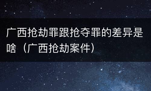 广西抢劫罪跟抢夺罪的差异是啥（广西抢劫案件）