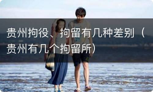 贵州拘役、拘留有几种差别（贵州有几个拘留所）