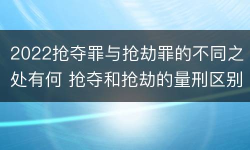 2022抢夺罪与抢劫罪的不同之处有何 抢夺和抢劫的量刑区别