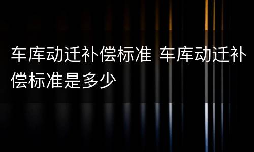 车库动迁补偿标准 车库动迁补偿标准是多少