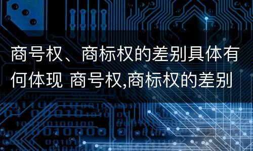 商号权、商标权的差别具体有何体现 商号权,商标权的差别具体有何体现和影响