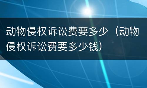 动物侵权诉讼费要多少（动物侵权诉讼费要多少钱）