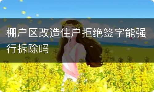 棚户区改造住户拒绝签字能强行拆除吗