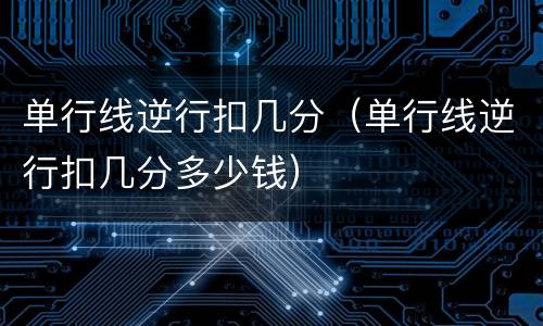 单行线逆行扣几分（单行线逆行扣几分多少钱）