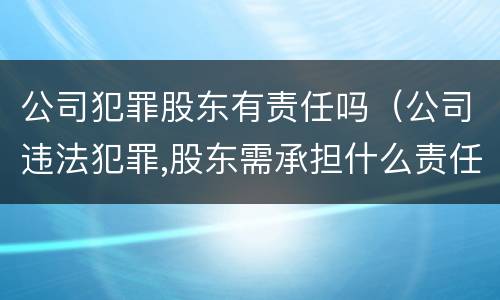 公司犯罪股东有责任吗（公司违法犯罪,股东需承担什么责任）