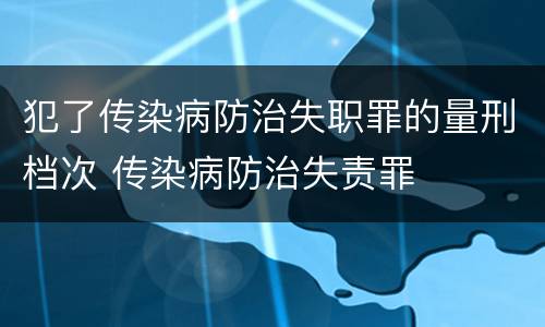 犯了传染病防治失职罪的量刑档次 传染病防治失责罪