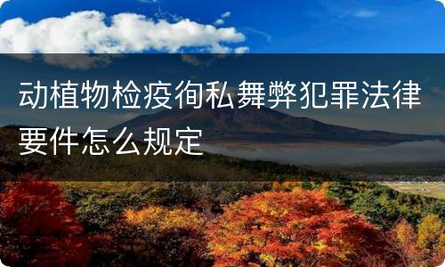 动植物检疫徇私舞弊犯罪法律要件怎么规定