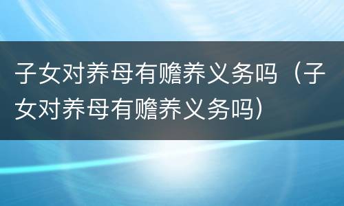 子女对养母有赡养义务吗（子女对养母有赡养义务吗）