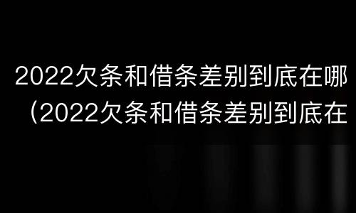 2022欠条和借条差别到底在哪（2022欠条和借条差别到底在哪呢）