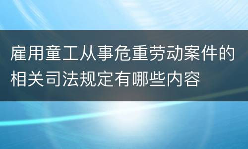 雇用童工从事危重劳动案件的相关司法规定有哪些内容