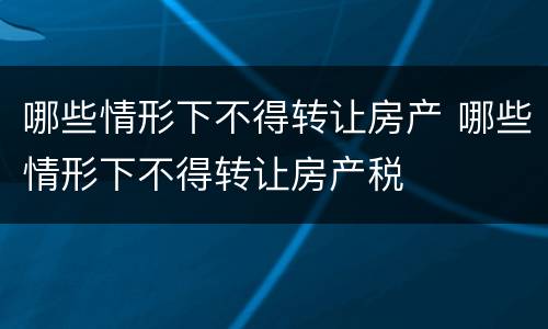 哪些情形下不得转让房产 哪些情形下不得转让房产税