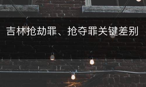 吉林抢劫罪、抢夺罪关键差别