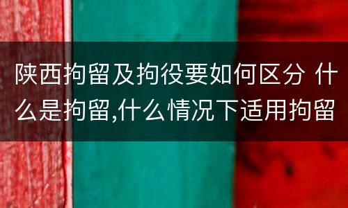 陕西拘留及拘役要如何区分 什么是拘留,什么情况下适用拘留