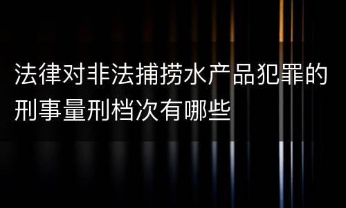 法律对非法捕捞水产品犯罪的刑事量刑档次有哪些