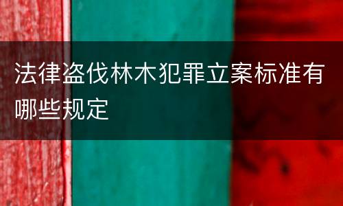 法律盗伐林木犯罪立案标准有哪些规定