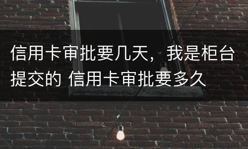 信用卡审批要几天，我是柜台提交的 信用卡审批要多久