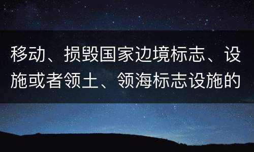 移动、损毁国家边境标志、设施或者领土、领海标志设施的，应当怎么处罚