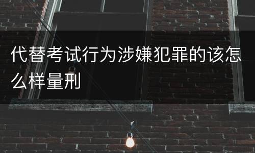 代替考试行为涉嫌犯罪的该怎么样量刑