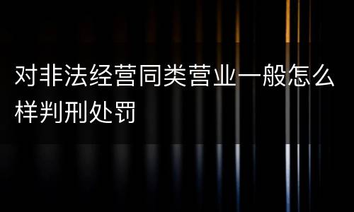 对非法经营同类营业一般怎么样判刑处罚