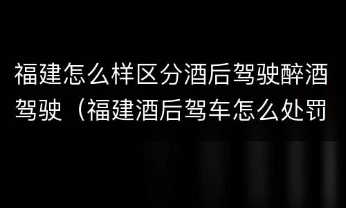 福建怎么样区分酒后驾驶醉酒驾驶（福建酒后驾车怎么处罚规定）