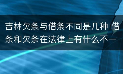 吉林欠条与借条不同是几种 借条和欠条在法律上有什么不一样的地方