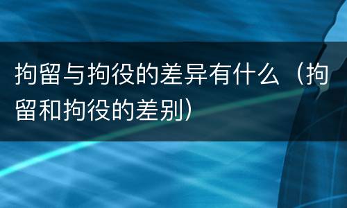 拘留与拘役的差异有什么（拘留和拘役的差别）