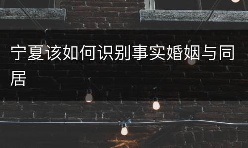 宁夏该如何识别事实婚姻与同居