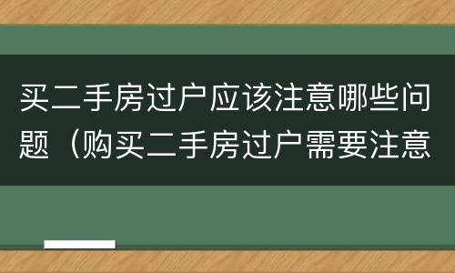 买二手房过户应该注意哪些问题（购买二手房过户需要注意哪些问题）