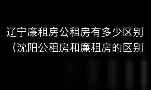 辽宁廉租房公租房有多少区别（沈阳公租房和廉租房的区别）