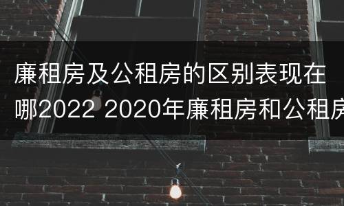 廉租房及公租房的区别表现在哪2022 2020年廉租房和公租房的区别
