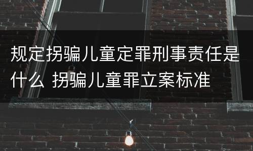 规定拐骗儿童定罪刑事责任是什么 拐骗儿童罪立案标准
