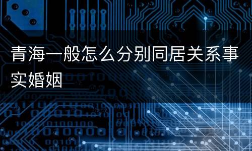 青海一般怎么分别同居关系事实婚姻