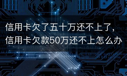 信用卡欠了五十万还不上了，信用卡欠款50万还不上怎么办