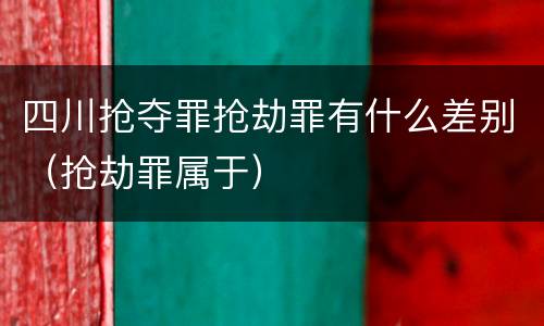 四川抢夺罪抢劫罪有什么差别（抢劫罪属于）