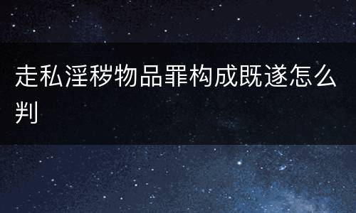 走私淫秽物品罪构成既遂怎么判