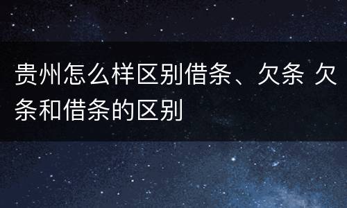 贵州怎么样区别借条、欠条 欠条和借条的区别