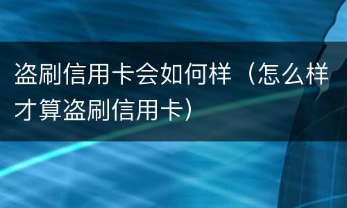 盗刷信用卡会如何样（怎么样才算盗刷信用卡）