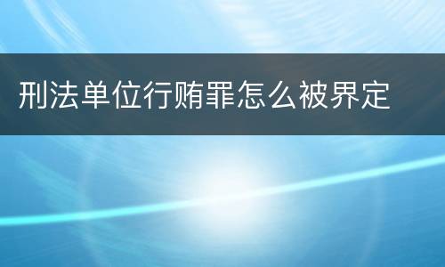 刑法单位行贿罪怎么被界定
