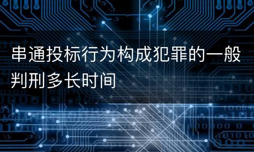 串通投标行为构成犯罪的一般判刑多长时间