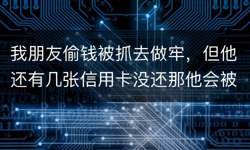 我朋友偷钱被抓去做牢，但他还有几张信用卡没还那他会被起诉吗？会被重新判刑吗