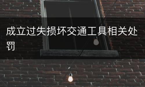 成立过失损坏交通工具相关处罚