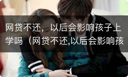 网贷不还，以后会影响孩子上学吗（网贷不还,以后会影响孩子上学吗怎么办）