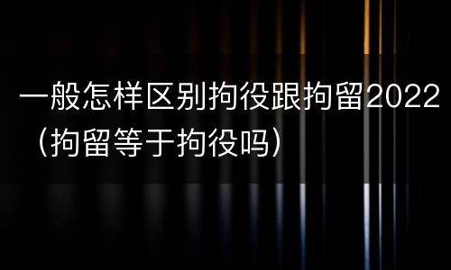 一般怎样区别拘役跟拘留2022（拘留等于拘役吗）
