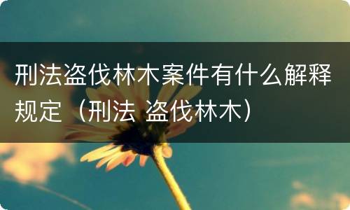 刑法盗伐林木案件有什么解释规定（刑法 盗伐林木）