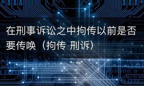 在刑事诉讼之中拘传以前是否要传唤（拘传 刑诉）