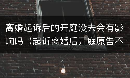 离婚起诉后的开庭没去会有影响吗（起诉离婚后开庭原告不去怎么办）