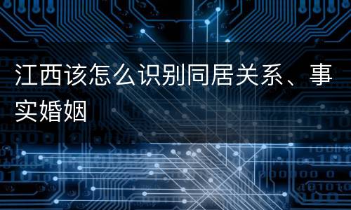 江西该怎么识别同居关系、事实婚姻