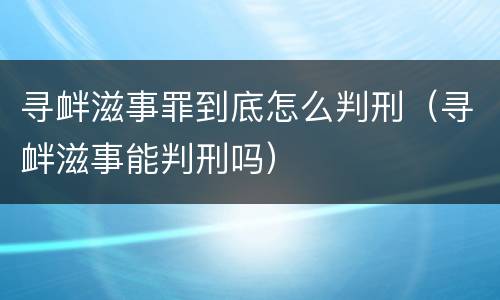 寻衅滋事罪到底怎么判刑（寻衅滋事能判刑吗）