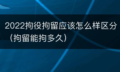 2022拘役拘留应该怎么样区分（拘留能拘多久）