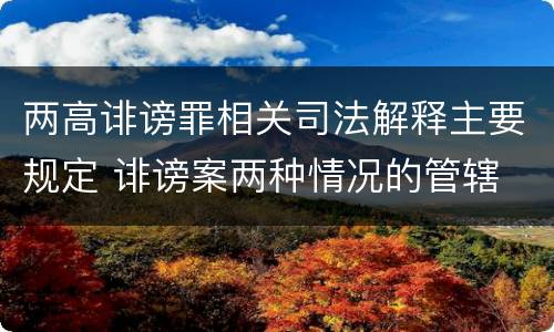 两高诽谤罪相关司法解释主要规定 诽谤案两种情况的管辖